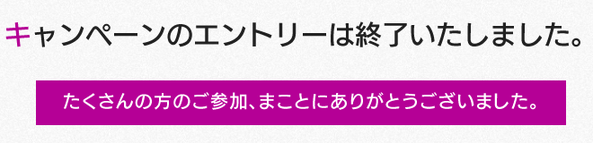 キャンペーンのエントリーは終了いたしました。